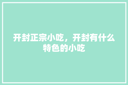 开封正宗小吃，开封有什么特色的小吃 开封正宗小吃，开封有什么特色的小吃 生活指南