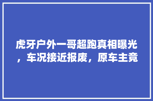 虎牙户外一哥超跑真相曝光，车况接近报废，原车主竟是斗鱼知名神豪，怎么回事，pdd美食 生活指南