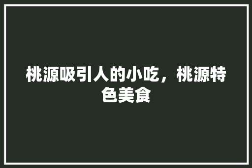 桃源吸引人的小吃，桃源特色美食 桃源吸引人的小吃，桃源特色美食 旅行资讯
