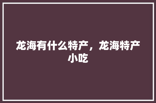 龙海有什么特产，龙海特产小吃 龙海有什么特产，龙海特产小吃 健康建议