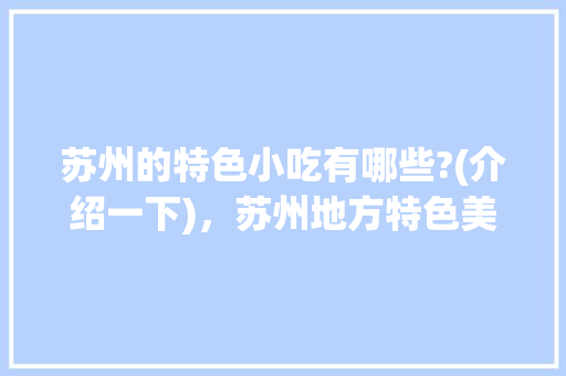 苏州的特色小吃有哪些?(介绍一下)，苏州地方特色美食小吃 苏州的特色小吃有哪些?(介绍一下)，苏州地方特色美食小吃 美食推荐