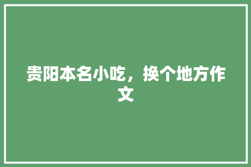贵阳本名小吃，换个地方作文 贵阳本名小吃，换个地方作文 美食推荐
