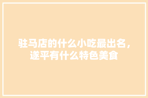 驻马店的什么小吃最出名，遂平有什么特色美食 驻马店的什么小吃最出名，遂平有什么特色美食 健康建议