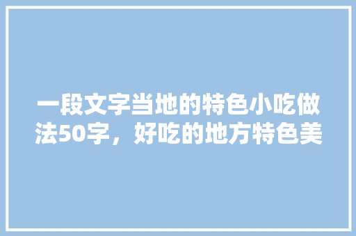 一段文字当地的特色小吃做法50字，好吃的地方特色美食 一段文字当地的特色小吃做法50字，好吃的地方特色美食 旅行资讯