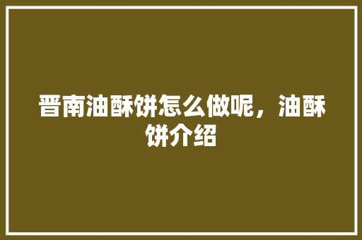 晋南油酥饼怎么做呢，油酥饼介绍 晋南油酥饼怎么做呢，油酥饼介绍 美食推荐