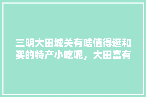 三明大田城关有啥值得逛和买的特产小吃呢，大田富有特色的美食 三明大田城关有啥值得逛和买的特产小吃呢，大田富有特色的美食 旅行资讯