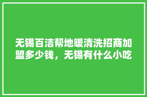无锡百洁帮地暖清洗招商加盟多少钱，无锡有什么小吃品牌可以加盟 无锡百洁帮地暖清洗招商加盟多少钱，无锡有什么小吃品牌可以加盟 健康建议