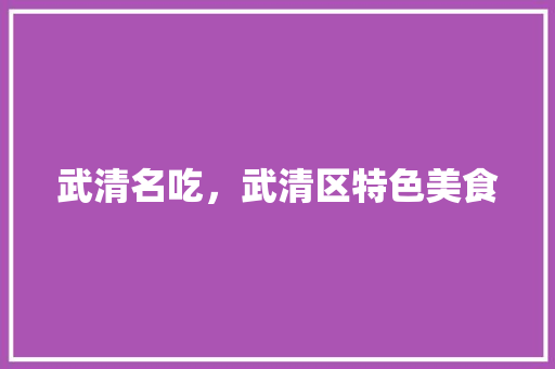 武清名吃，武清区特色美食 武清名吃，武清区特色美食 旅行资讯