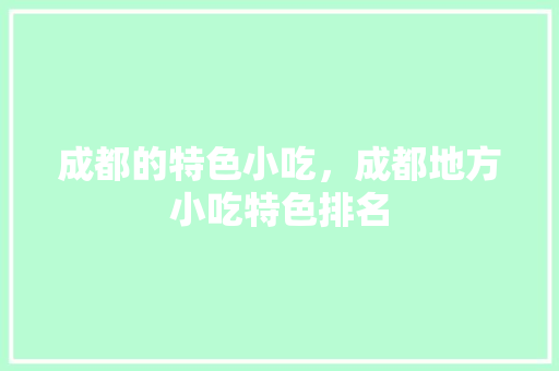 成都的特色小吃，成都地方小吃特色排名 成都的特色小吃，成都地方小吃特色排名 旅行资讯