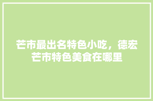 芒市最出名特色小吃，德宏芒市特色美食在哪里 芒市最出名特色小吃，德宏芒市特色美食在哪里 美食推荐