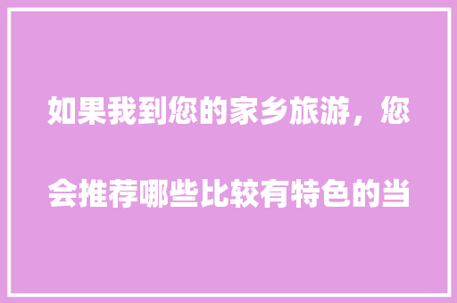 如果我到您的家乡旅游，您会推荐哪些比较有特色的当地美食呢？
，有好吃的旅游地方