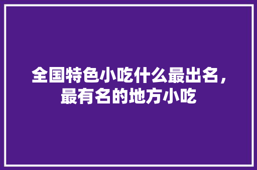 全国特色小吃什么最出名，最有名的地方小吃 全国特色小吃什么最出名，最有名的地方小吃 美食推荐