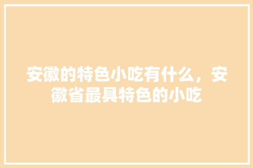 安徽的特色小吃有什么，安徽省最具特色的小吃 安徽的特色小吃有什么，安徽省最具特色的小吃 家居窍门