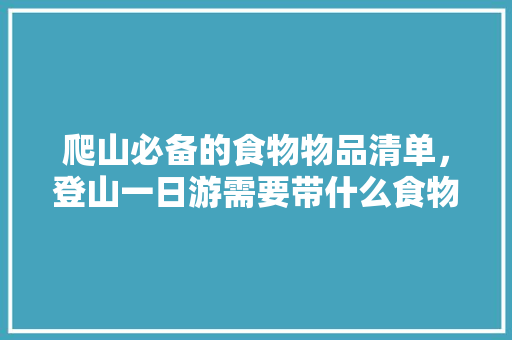 爬山必备的食物物品清单,登山一日游需要带什么食物,地方特色吃的 生活指南 爬山必备的食物物品清单,登山一日游需要带什么食物,地方特色吃的 爬山必备的食物物品清单,登山一日游需要带什么食物,地方特色吃的 生活指南