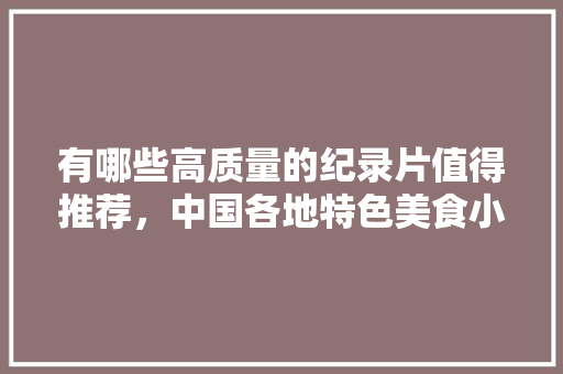 有哪些高质量的纪录片值得推荐，中国各地特色美食小吃地图 有哪些高质量的纪录片值得推荐，中国各地特色美食小吃地图 家居窍门