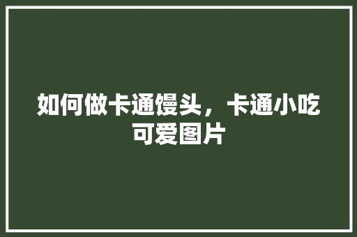 如何做卡通馒头,卡通小吃可爱图片 健康建议 如何做卡通馒头,卡通小吃可爱图片 如何做卡通馒头,卡通小吃可爱图片 健康建议