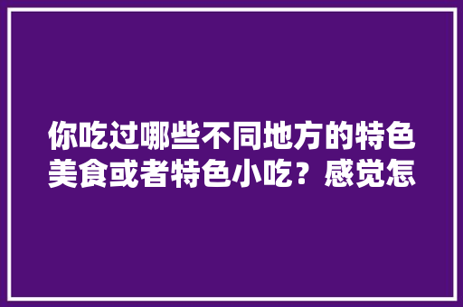 你吃过哪些不同地方的特色美食或者特色小吃？感觉怎么样，地方小吃特产 你吃过哪些不同地方的特色美食或者特色小吃？感觉怎么样，地方小吃特产 家居窍门