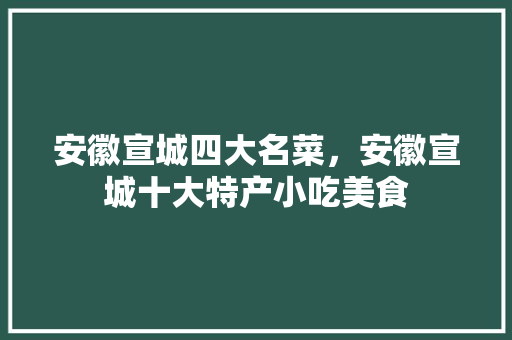 安徽宣城四大名菜，安徽宣城十大特产小吃美食 安徽宣城四大名菜，安徽宣城十大特产小吃美食 家居窍门