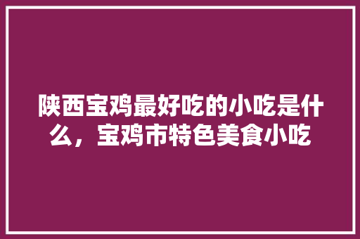 陕西宝鸡最好吃的小吃是什么，宝鸡市特色美食小吃 陕西宝鸡最好吃的小吃是什么，宝鸡市特色美食小吃 家居窍门