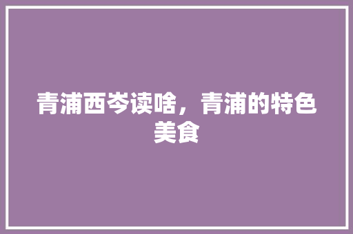 青浦西岑读啥，青浦的特色美食 青浦西岑读啥，青浦的特色美食 生活指南