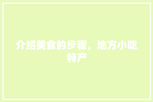 介绍美食的步骤，地方小吃特产 介绍美食的步骤，地方小吃特产 生活指南