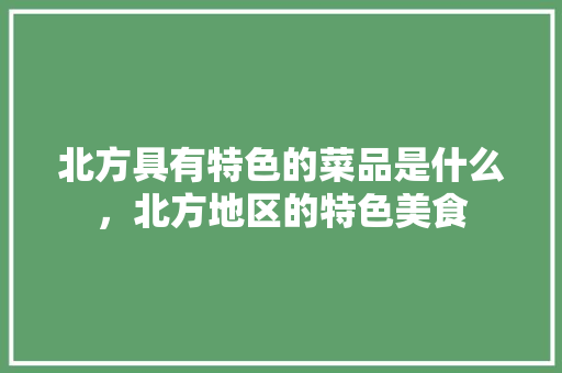 北方具有特色的菜品是什么，北方地区的特色美食 北方具有特色的菜品是什么，北方地区的特色美食 旅行资讯