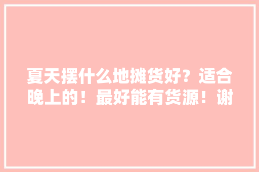 夏天摆什么地摊货好？适合晚上的！最好能有货源！谢谢，各地最具特色的小吃 夏天摆什么地摊货好？适合晚上的！最好能有货源！谢谢，各地最具特色的小吃 美食推荐