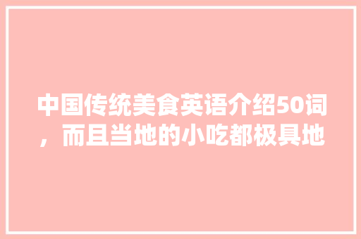 中国传统美食英语介绍50词，而且当地的小吃都极具地方特色英语 中国传统美食英语介绍50词，而且当地的小吃都极具地方特色英语 美食推荐