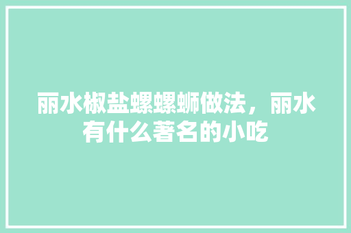 丽水椒盐螺螺蛳做法，丽水有什么著名的小吃 丽水椒盐螺螺蛳做法，丽水有什么著名的小吃 旅行资讯