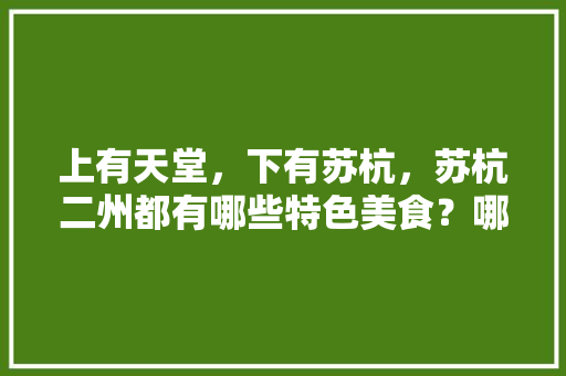 上有天堂，下有苏杭，苏杭二州都有哪些特色美食？哪里的美食更好吃，地方特色菜谱 上有天堂，下有苏杭，苏杭二州都有哪些特色美食？哪里的美食更好吃，地方特色菜谱 健康建议