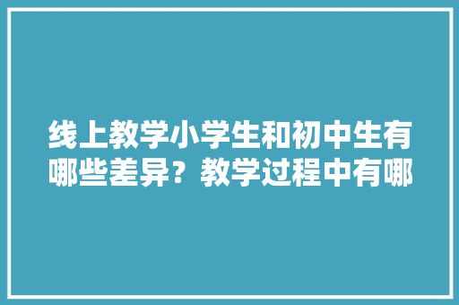 线上教学小学生和初中生有哪些差异？教学过程中有哪些建议，特色美食小吃教学视频 线上教学小学生和初中生有哪些差异？教学过程中有哪些建议，特色美食小吃教学视频 家居窍门