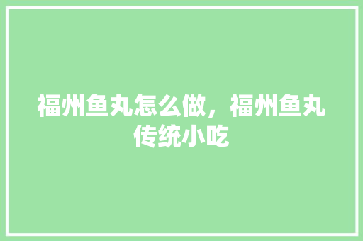 福州鱼丸怎么做，福州鱼丸传统小吃 福州鱼丸怎么做，福州鱼丸传统小吃 旅行资讯
