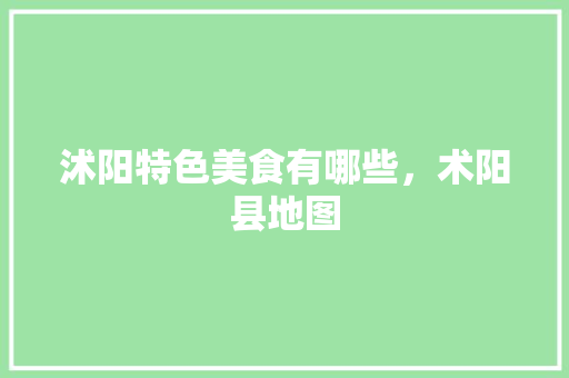 沭阳特色美食有哪些，术阳县地图 沭阳特色美食有哪些，术阳县地图 健康建议