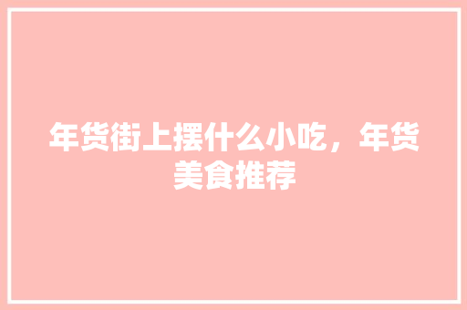 年货街上摆什么小吃，年货美食推荐 年货街上摆什么小吃，年货美食推荐 健康建议