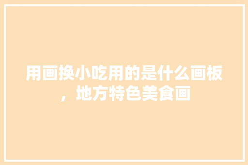 用画换小吃用的是什么画板，地方特色美食画 用画换小吃用的是什么画板，地方特色美食画 生活指南