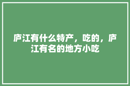 庐江有什么特产，吃的，庐江有名的地方小吃 庐江有什么特产，吃的，庐江有名的地方小吃 旅行资讯