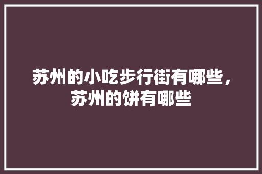 苏州的小吃步行街有哪些，苏州的饼有哪些 苏州的小吃步行街有哪些，苏州的饼有哪些 健康建议