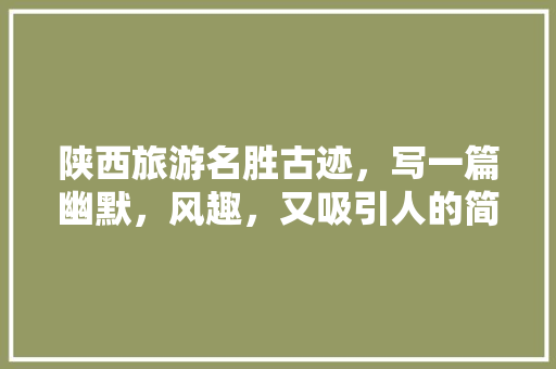 陕西旅游名胜古迹，写一篇幽默，风趣，又吸引人的简短导游词，陕西美食导游词 陕西旅游名胜古迹，写一篇幽默，风趣，又吸引人的简短导游词，陕西美食导游词 旅行资讯