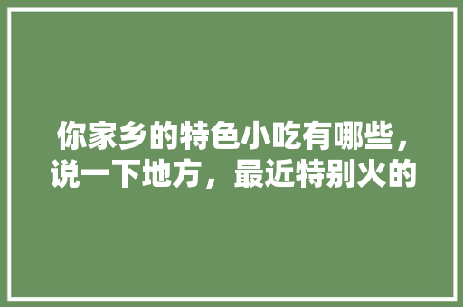 你家乡的特色小吃有哪些，说一下地方，最近特别火的小吃