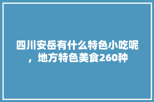 四川安岳有什么特色小吃呢，地方特色美食260种 四川安岳有什么特色小吃呢，地方特色美食260种 旅行资讯