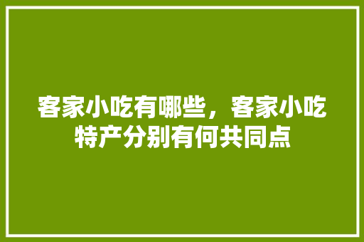 客家小吃有哪些，客家小吃特产分别有何共同点 客家小吃有哪些，客家小吃特产分别有何共同点 生活指南