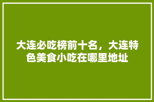 大连必吃榜前十名，大连特色美食小吃在哪里地址 大连必吃榜前十名，大连特色美食小吃在哪里地址 生活指南
