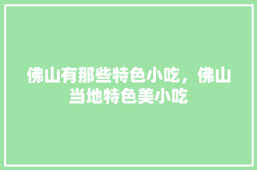 佛山有那些特色小吃，佛山当地特色美小吃 佛山有那些特色小吃，佛山当地特色美小吃 旅行资讯