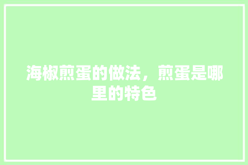 海椒煎蛋的做法，煎蛋是哪里的特色 海椒煎蛋的做法，煎蛋是哪里的特色 旅行资讯