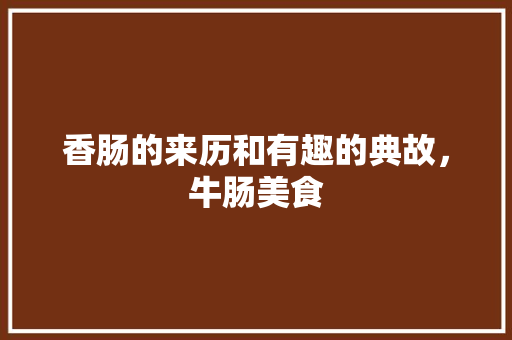 香肠的来历和有趣的典故，牛肠美食 香肠的来历和有趣的典故，牛肠美食 美食推荐