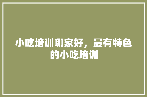 小吃培训哪家好，最有特色的小吃培训 小吃培训哪家好，最有特色的小吃培训 美食推荐