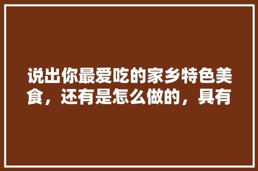 说出你最爱吃的家乡特色美食，还有是怎么做的，具有地方特色的小吃 说出你最爱吃的家乡特色美食，还有是怎么做的，具有地方特色的小吃 美食推荐