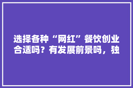 选择各种“网红”餐饮创业合适吗？有发展前景吗，独特的网红小吃店名字 选择各种“网红”餐饮创业合适吗？有发展前景吗，独特的网红小吃店名字 健康建议