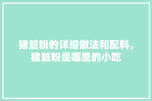 猪脏粉的详细做法和配料，猪脏粉是哪里的小吃 猪脏粉的详细做法和配料，猪脏粉是哪里的小吃 美食推荐