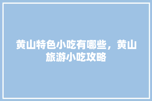黄山特色小吃有哪些，黄山旅游小吃攻略 黄山特色小吃有哪些，黄山旅游小吃攻略 家居窍门